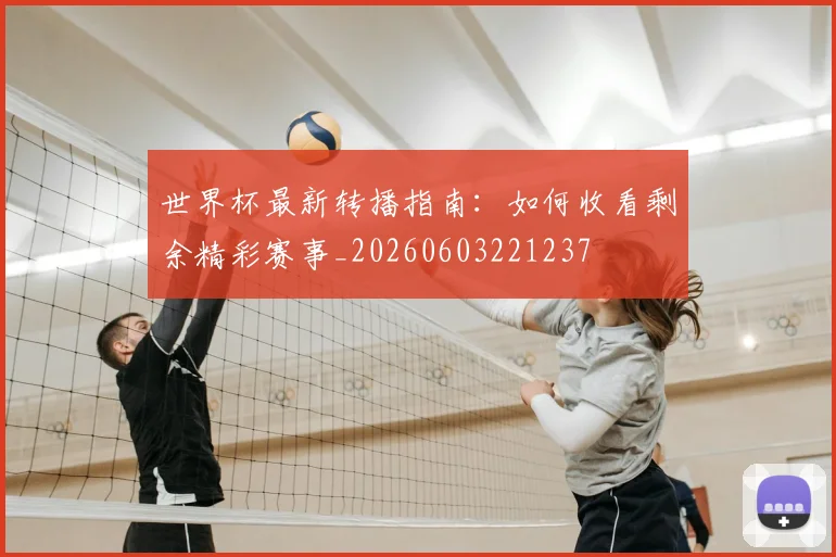 世界杯最新转播指南：如何收看剩余精彩赛事_20260603221237