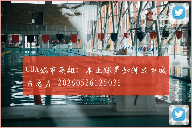CBA城市英雄：本土球星如何成为城市名片_20260526125036