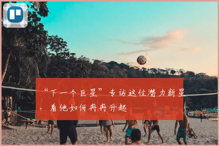 “下一个巨星”专访这位潜力新星，看他如何冉冉升起