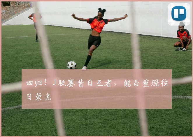 回归！J联赛昔日王者，能否重现往日荣光