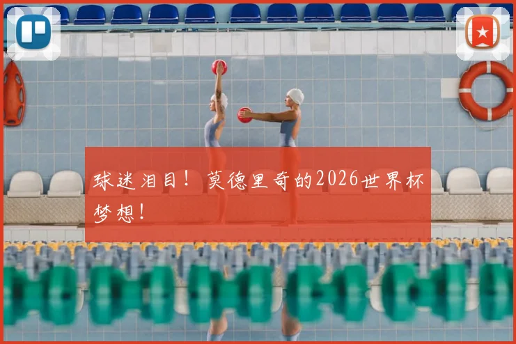 球迷泪目!莫德里奇的2026世界杯梦想!