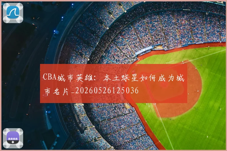 CBA城市英雄:本土球星如何成为城市名片_20260526125036