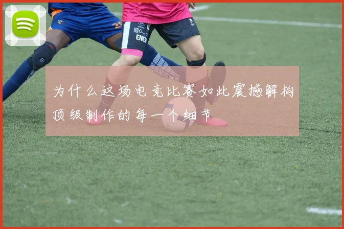 为什么这场电竞比赛如此震撼解构顶级制作的每一个细节