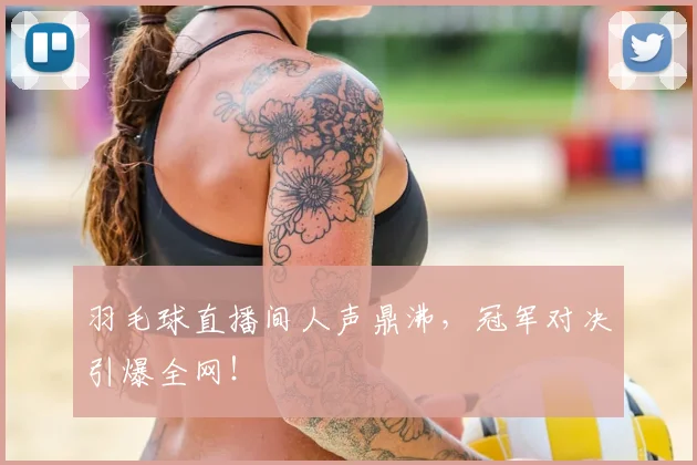 羽毛球直播间人声鼎沸，冠军对决引爆全网！