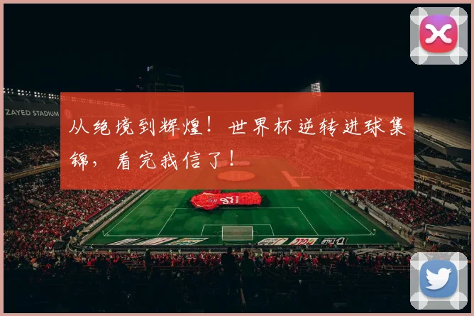 从绝境到辉煌！世界杯逆转进球集锦，看完我信了！