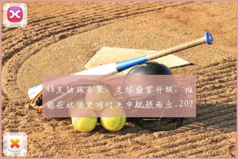 48支劲旅齐聚，足球盛宴升级，谁能在这场史诗对决中脱颖而出_20260518215428
