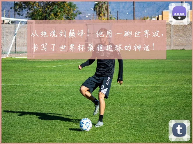从绝境到巅峰！他用一脚世界波，书写了世界杯最佳进球的神话！