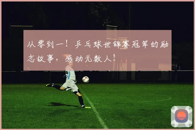 从零到一！乒乓球世锦赛冠军的励志故事，感动无数人！