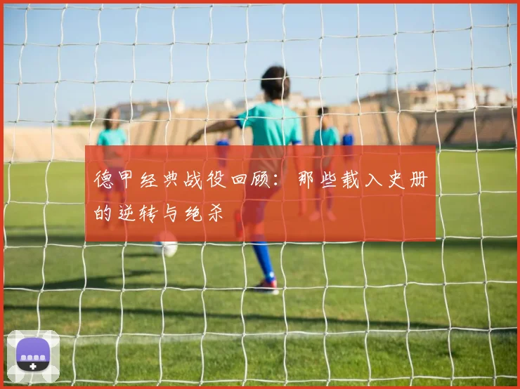 德甲经典战役回顾：那些载入史册的逆转与绝杀