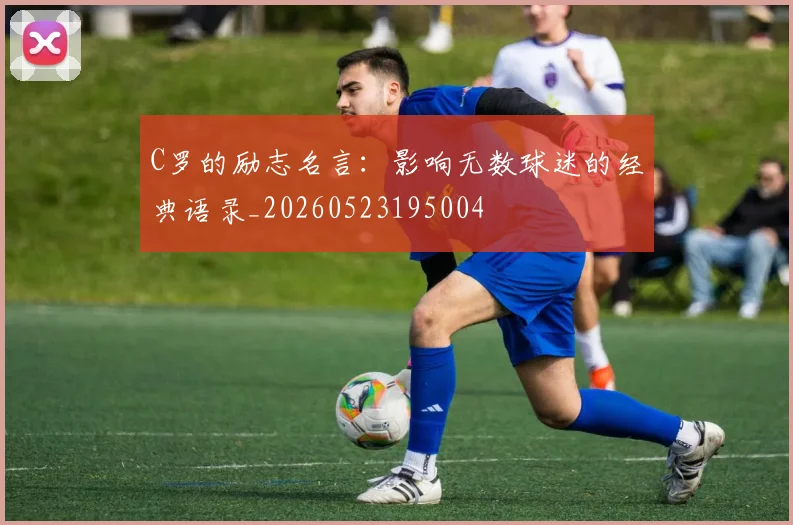 C罗的励志名言：影响无数球迷的经典语录_20260523195004