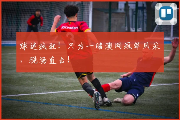 球迷疯狂！只为一睹澳网冠军风采，现场直击！