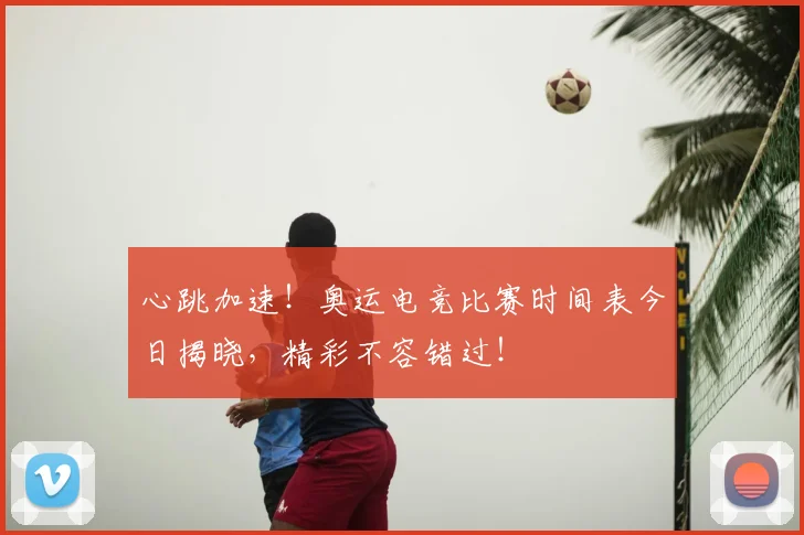 心跳加速！奥运电竞比赛时间表今日揭晓，精彩不容错过！