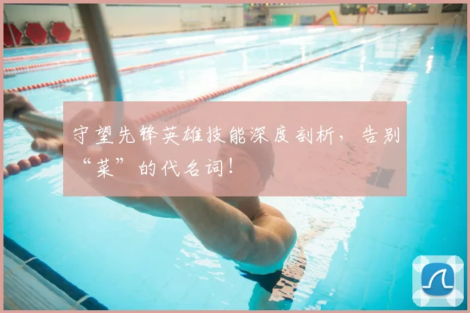 守望先锋英雄技能深度剖析，告别“菜”的代名词！