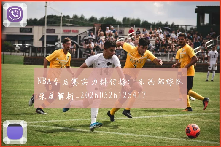 NBA季后赛实力排行榜：东西部球队深度解析_20260526125417