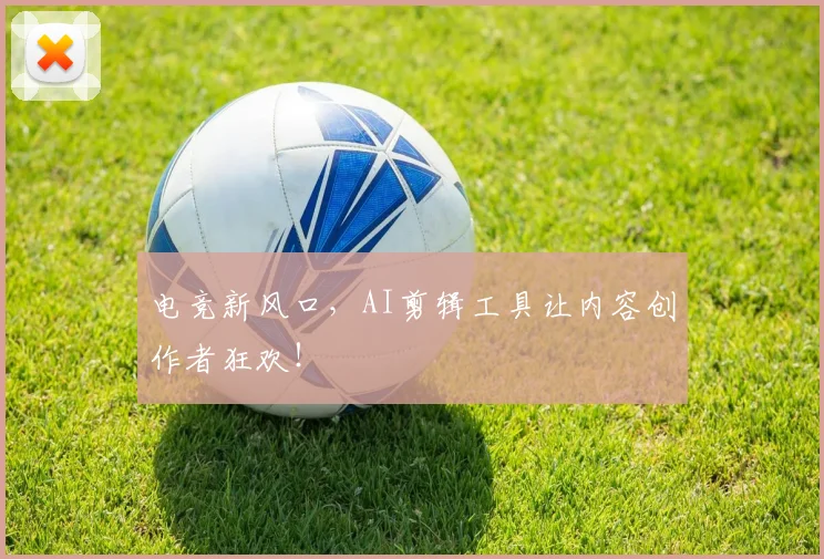 电竞新风口，AI剪辑工具让内容创作者狂欢！
