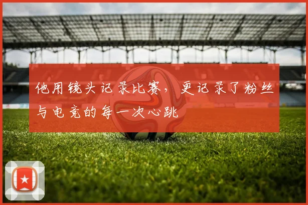 他用镜头记录比赛，更记录了粉丝与电竞的每一次心跳