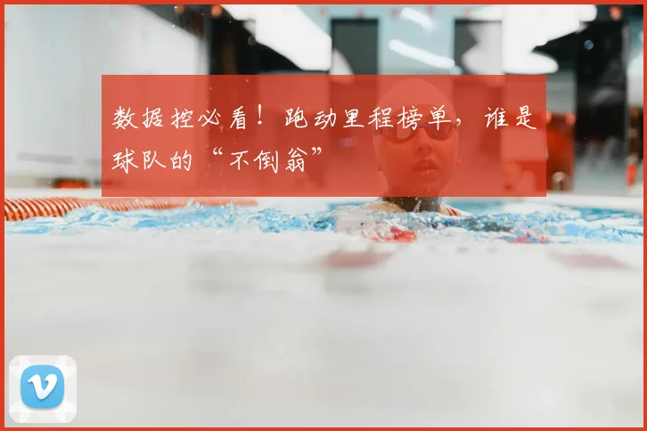 数据控必看！跑动里程榜单，谁是球队的“不倒翁”