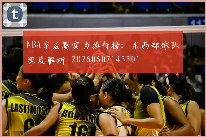 NBA季后赛实力排行榜：东西部球队深度解析_20260607145501