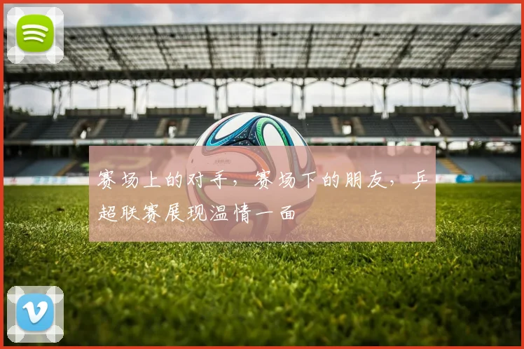 赛场上的对手，赛场下的朋友，乒超联赛展现温情一面