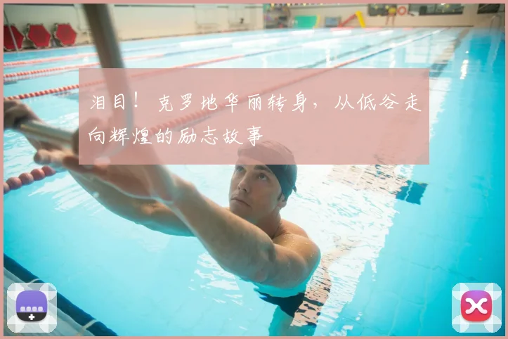 泪目!克罗地华丽转身,从低谷走向辉煌的励志故事