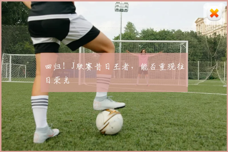 回归！J联赛昔日王者，能否重现往日荣光