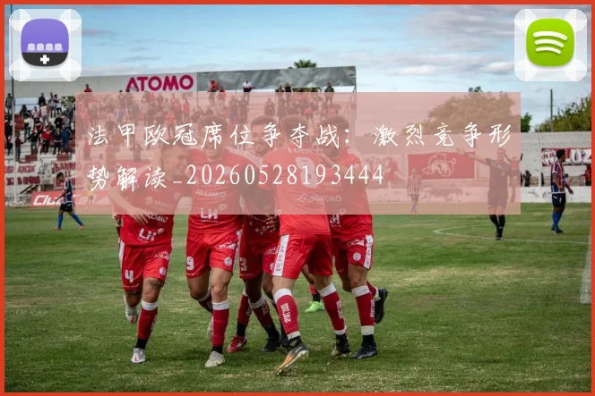 法甲欧冠席位争夺战：激烈竞争形势解读_20260528193444