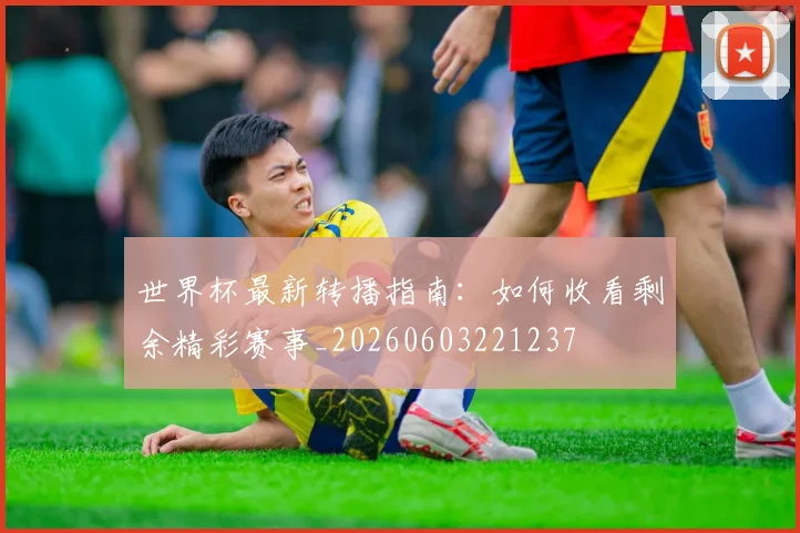 世界杯最新转播指南：如何收看剩余精彩赛事_20260603221237