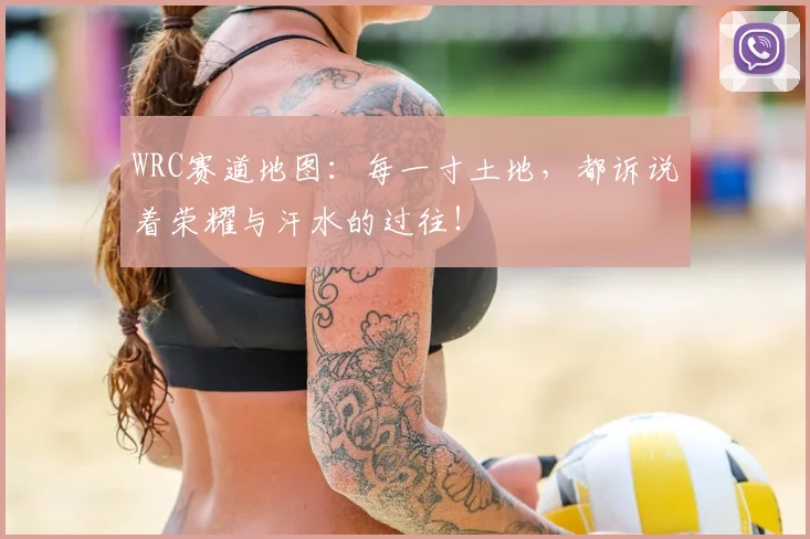 WRC赛道地图：每一寸土地，都诉说着荣耀与汗水的过往！