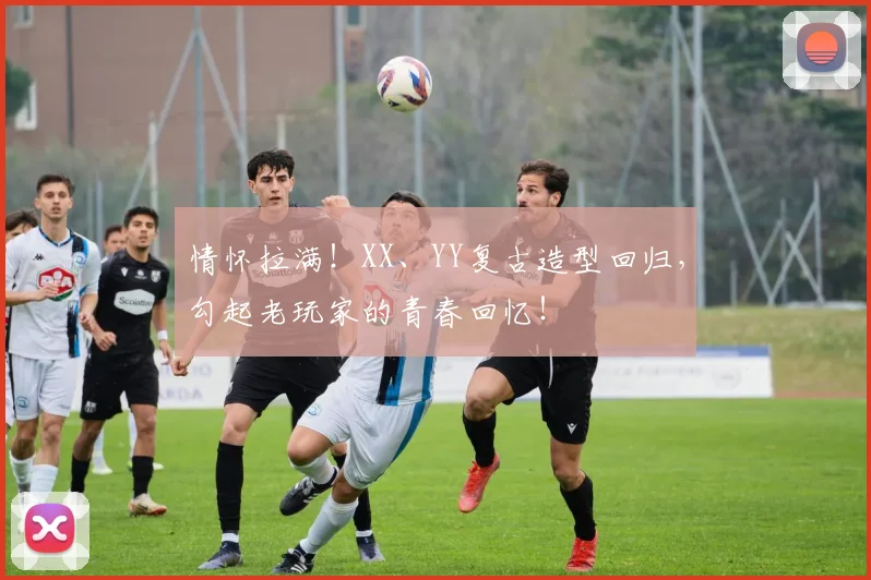 情怀拉满！XX、YY复古造型回归，勾起老玩家的青春回忆！