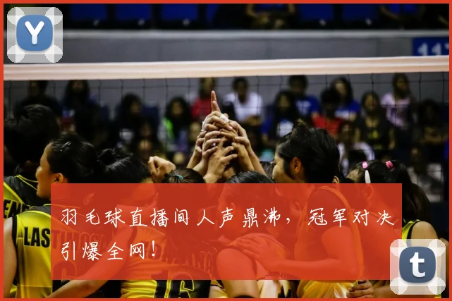 羽毛球直播间人声鼎沸，冠军对决引爆全网！