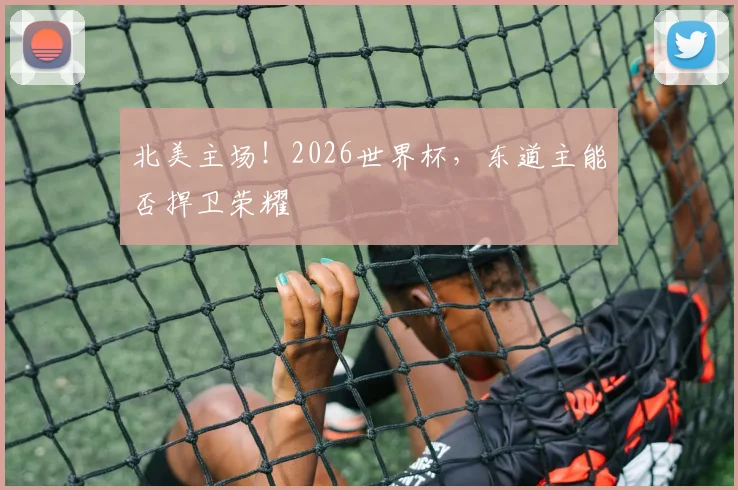 北美主场！2026世界杯，东道主能否捍卫荣耀