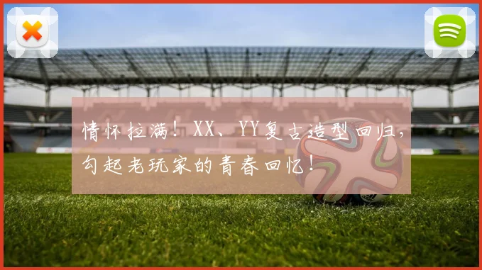 情怀拉满！XX、YY复古造型回归，勾起老玩家的青春回忆！