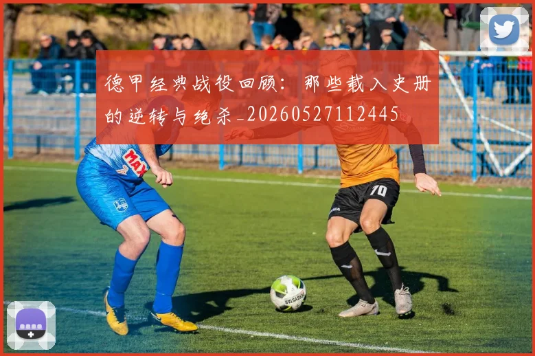 德甲经典战役回顾：那些载入史册的逆转与绝杀_20260527112445