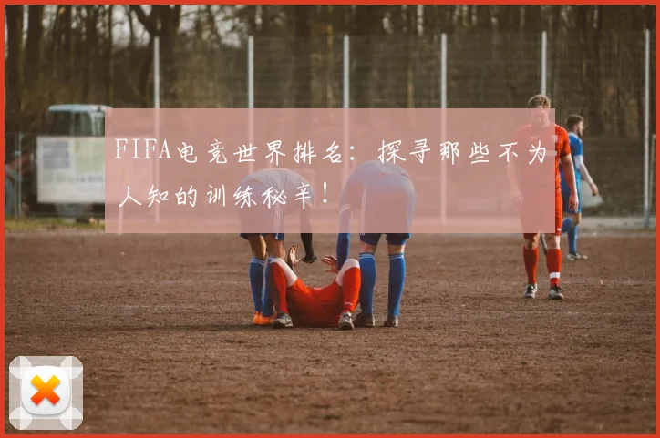 FIFA电竞世界排名:探寻那些不为人知的训练秘辛!