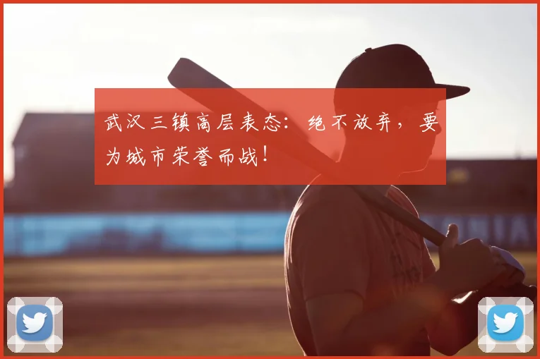 武汉三镇高层表态：绝不放弃，要为城市荣誉而战！