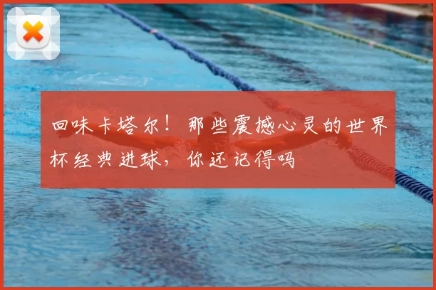 回味卡塔尔！那些震撼心灵的世界杯经典进球，你还记得吗