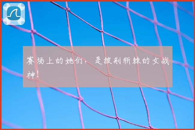 赛场上的她们，是披荆斩棘的女战神！