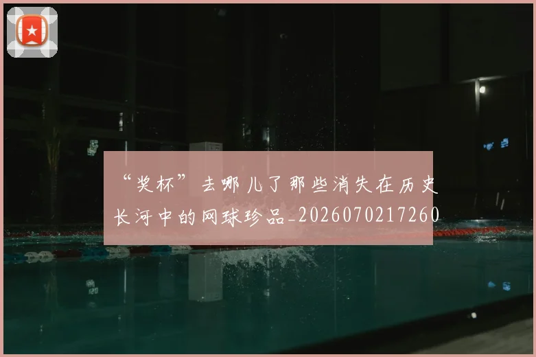 “奖杯”去哪儿了那些消失在历史长河中的网球珍品_20260702172601