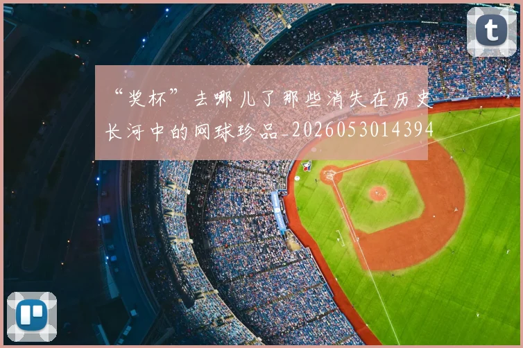 “奖杯”去哪儿了那些消失在历史长河中的网球珍品_20260530143945