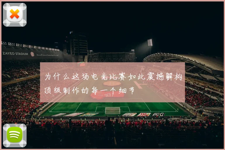 为什么这场电竞比赛如此震撼解构顶级制作的每一个细节