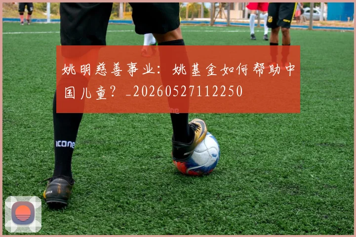 姚明慈善事业：姚基金如何帮助中国儿童？_20260527112250